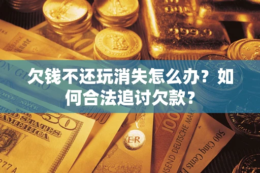 济南欠钱不还玩消失怎么办？如何合法追讨欠款？
