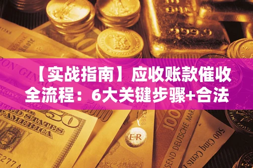 济南【实战指南】应收账款催收全流程：6大关键步骤+合法回款技巧