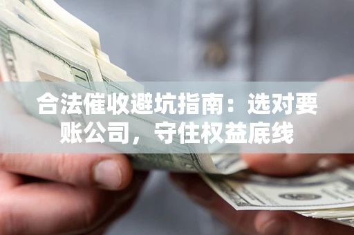 济南合法催收避坑指南：选对要账公司，守住权益底线