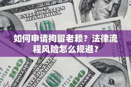 济南如何申请拘留老赖？法律流程风险怎么规避？