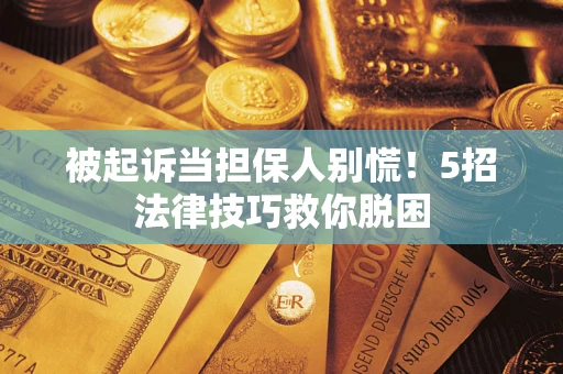 济南被起诉当担保人别慌！5招法律技巧救你脱困