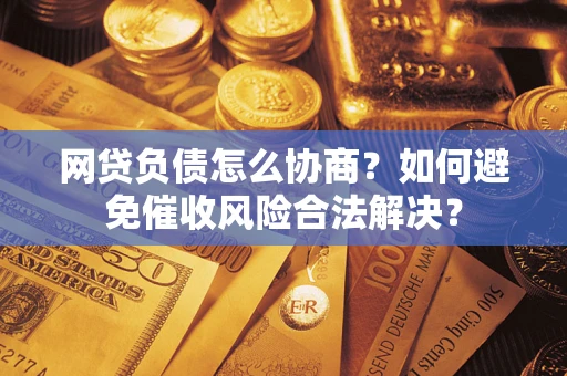 济南网贷负债怎么协商？如何避免催收风险合法解决？
