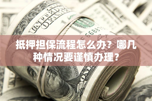 济南抵押担保流程怎么办？哪几种情况要谨慎办理？
