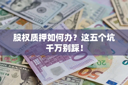 济南股权质押如何办？这五个坑千万别踩！