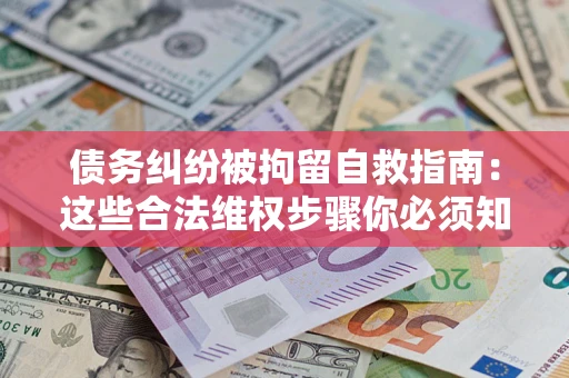 济南债务纠纷被拘留自救指南：这些合法维权步骤你必须知道！