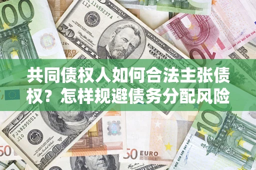济南共同债权人如何合法主张债权？怎样规避债务分配风险？