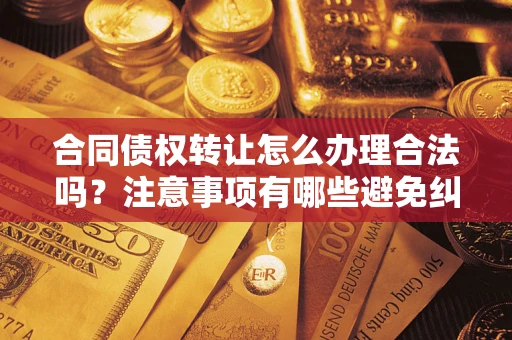 济南合同债权转让怎么办理合法吗？注意事项有哪些避免纠纷？