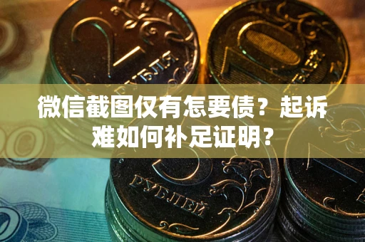 济南微信截图仅有怎要债？起诉难如何补足证明？