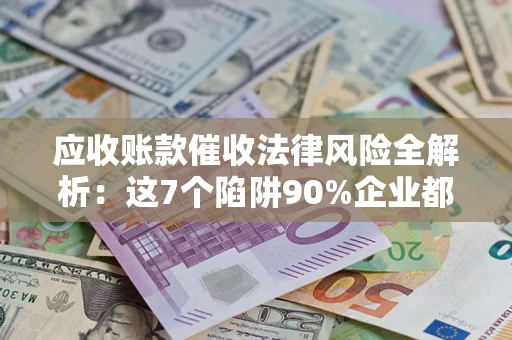 济南应收账款催收法律风险全解析：这7个陷阱90%企业都踩过（含合规应对指南）