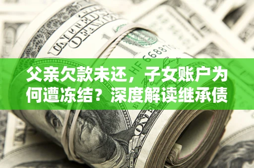济南父亲欠款未还，子女账户为何遭冻结？深度解读继承债务迷局