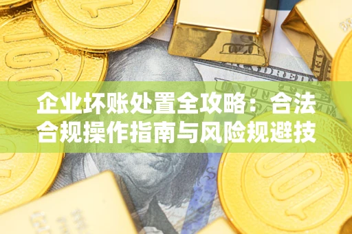 济南企业坏账处置全攻略：合法合规操作指南与风险规避技巧解析
