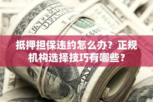 济南抵押担保违约怎么办？正规机构选择技巧有哪些？