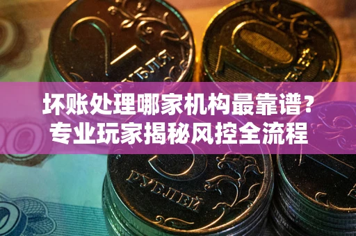 济南坏账处理哪家机构最靠谱？专业玩家揭秘风控全流程