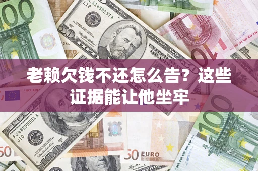 济南老赖欠钱不还怎么告？这些证据能让他坐牢