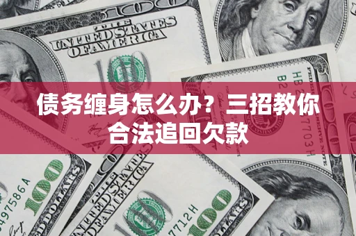 济南债务缠身怎么办？三招教你合法追回欠款