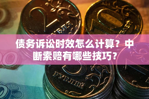 济南债务诉讼时效怎么计算？中断索赔有哪些技巧？