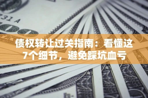 济南债权转让过关指南：看懂这7个细节，避免踩坑血亏