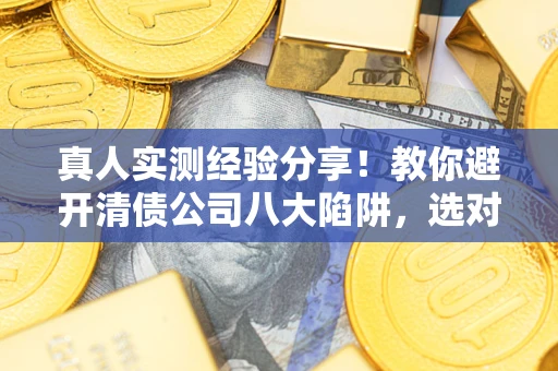 济南真人实测经验分享！教你避开清债公司八大陷阱，选对机构少走十年弯路