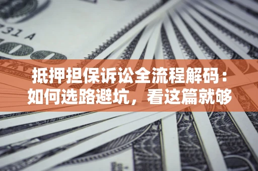 济南抵押担保诉讼全流程解码：如何选路避坑，看这篇就够了