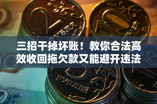 济南三招干掉坏账！教你合法高效收回拖欠款又能避开违法雷区