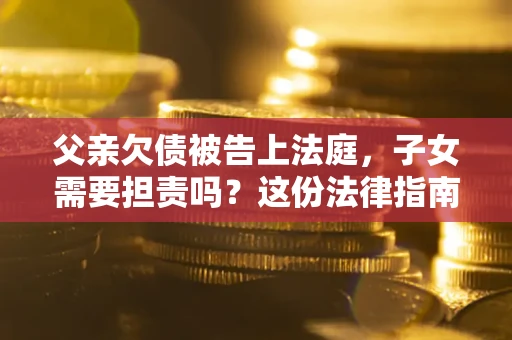 济南父亲欠债被告上法庭，子女需要担责吗？这份法律指南必须看完