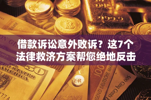 济南借款诉讼意外败诉？这7个法律救济方案帮您绝地反击！