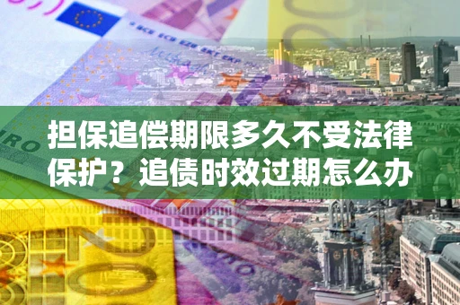 济南担保追偿期限多久不受法律保护？追债时效过期怎么办？