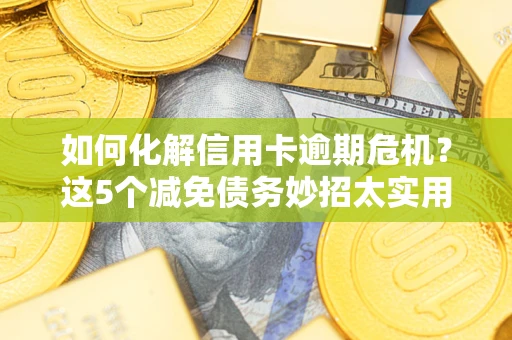 济南如何化解信用卡逾期危机？这5个减免债务妙招太实用
