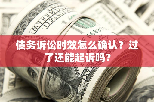 济南债务诉讼时效怎么确认？过了还能起诉吗？