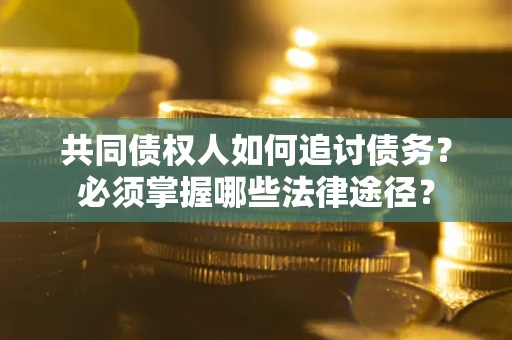 济南共同债权人如何追讨债务？必须掌握哪些法律途径？