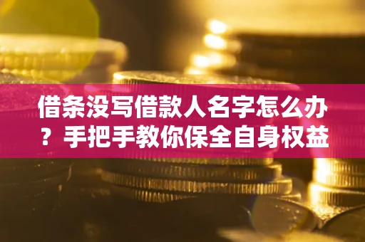 济南借条没写借款人名字怎么办？手把手教你保全自身权益