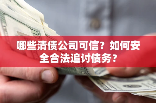济南哪些清债公司可信？如何安全合法追讨债务？