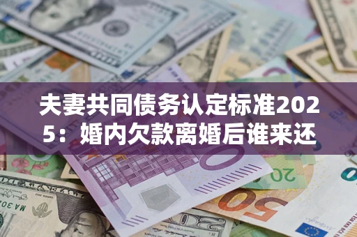 济南夫妻共同债务认定标准2025:婚内欠款离婚后谁来还? 济南夫妻共同债务认定标准2025:婚内欠款离婚后谁来还?