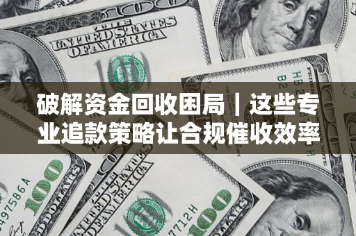济南破解资金回收困局｜这些专业追款策略让合规催收效率翻倍