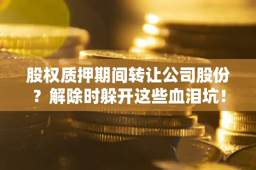 济南股权质押期间转让公司股份？解除时躲开这些血泪坑！