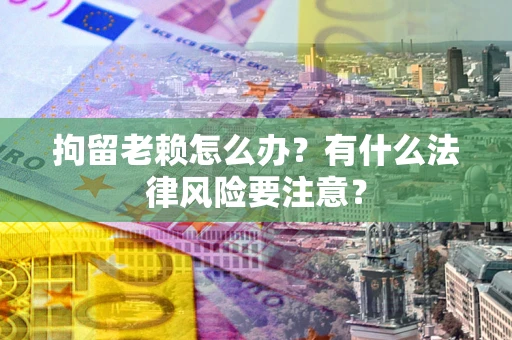 济南拘留老赖怎么办？有什么法律风险要注意？