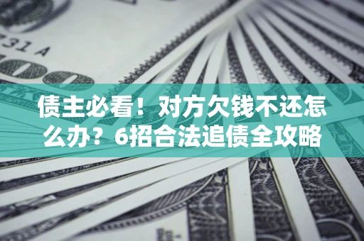 济南债主必看！对方欠钱不还怎么办？6招合法追债全攻略