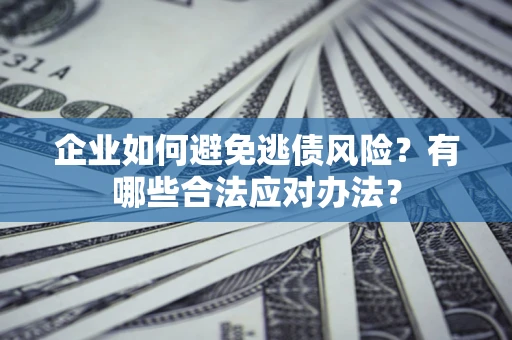 济南企业如何避免逃债风险？有哪些合法应对办法？