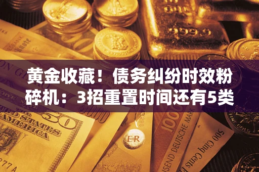 济南黄金收藏！债务纠纷时效粉碎机：3招重置时间还有5类不设年限的特殊债务