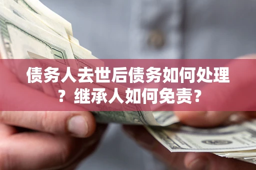 济南债务人去世后债务如何处理？继承人如何免责？