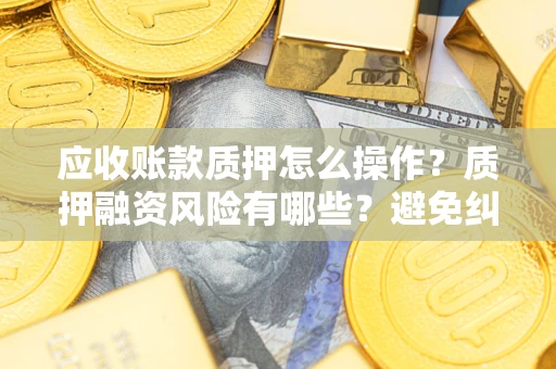 济南应收账款质押怎么操作？质押融资风险有哪些？避免纠纷高效融资技巧