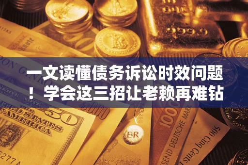 济南一文读懂债务诉讼时效问题！学会这三招让老赖再难钻空子