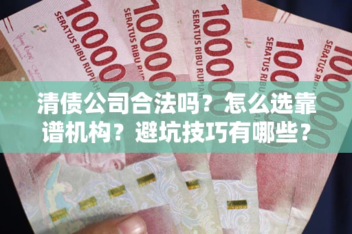济南清债公司合法吗？怎么选靠谱机构？避坑技巧有哪些？