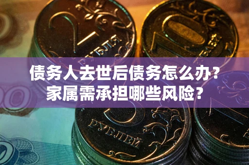 济南债务人去世后债务怎么办？家属需承担哪些风险？