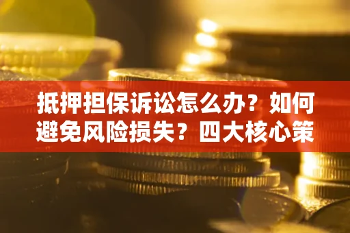 济南抵押担保诉讼怎么办？如何避免风险损失？四大核心策略全解读