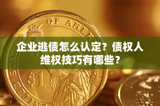 济南企业逃债怎么认定？债权人维权技巧有哪些？