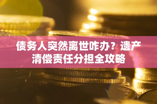 济南债务人突然离世咋办？遗产清偿责任分担全攻略