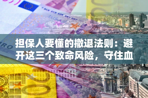 济南担保人要懂的撤退法则：避开这三个致命风险，守住血汗钱