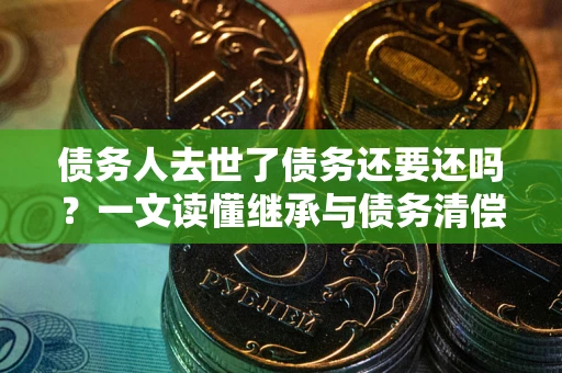 济南债务人去世了债务还要还吗？一文读懂继承与债务清偿