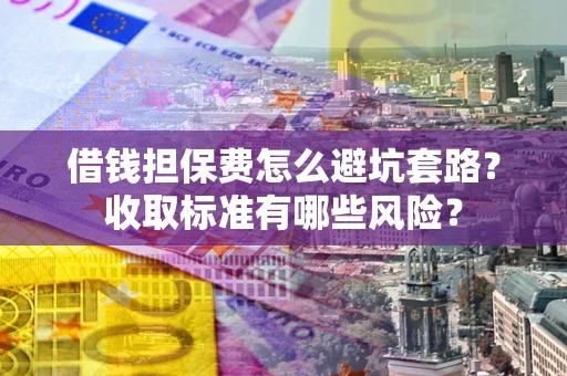 济南借钱担保费怎么避坑套路?收取标准有哪些风险? 济南借钱担保费怎么避坑套路?收取标准有哪些风险?